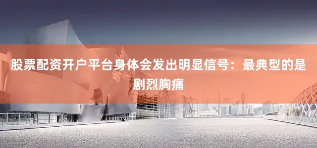 股票配资开户平台身体会发出明显信号：最典型的是剧烈胸痛
