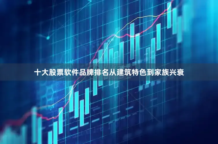 十大股票软件品牌排名从建筑特色到家族兴衰