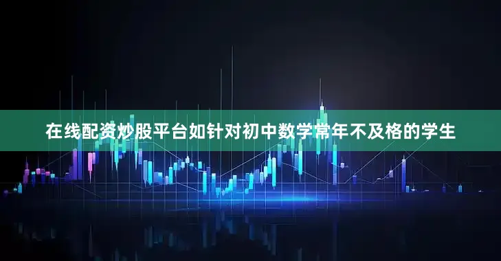 在线配资炒股平台如针对初中数学常年不及格的学生