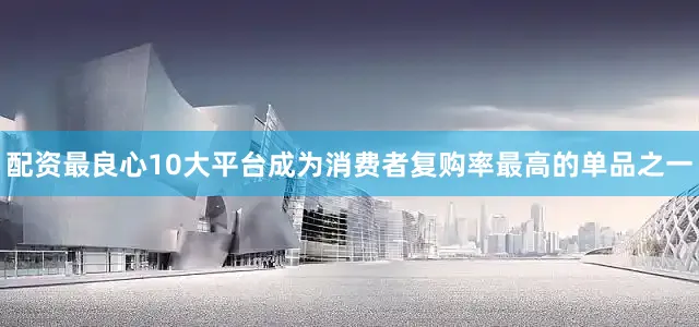 配资最良心10大平台成为消费者复购率最高的单品之一