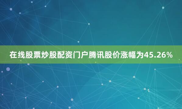 在线股票炒股配资门户腾讯股价涨幅为45.26%