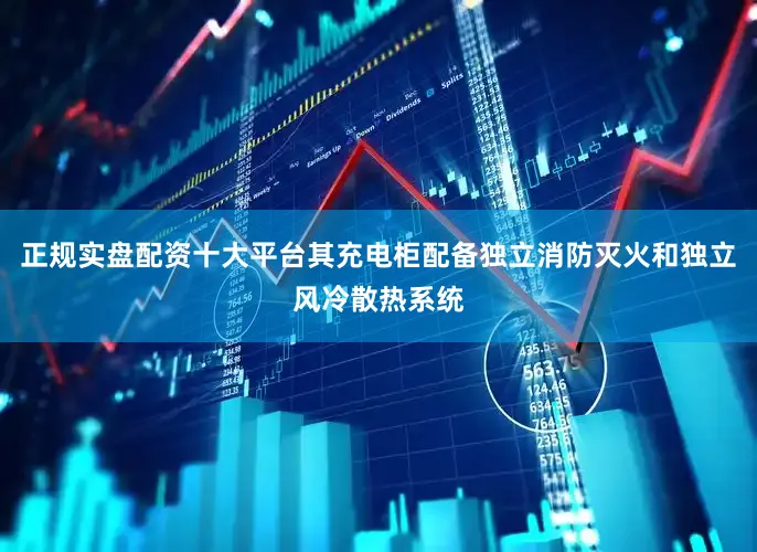 正规实盘配资十大平台其充电柜配备独立消防灭火和独立风冷散热系统