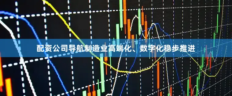 配资公司导航制造业高端化、数字化稳步推进