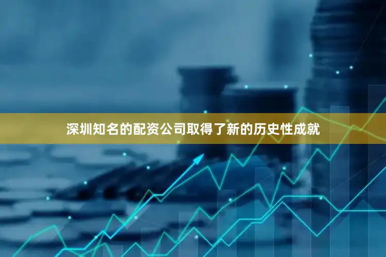 深圳知名的配资公司取得了新的历史性成就