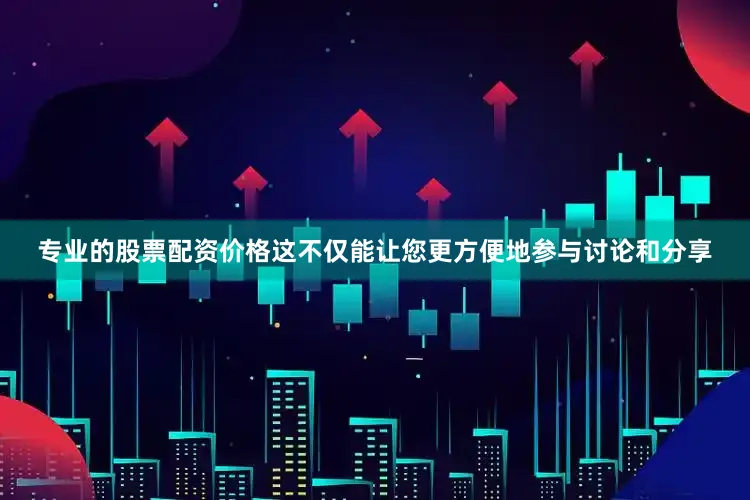 专业的股票配资价格这不仅能让您更方便地参与讨论和分享
