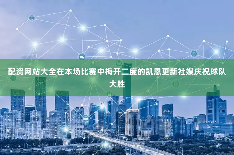 配资网站大全在本场比赛中梅开二度的凯恩更新社媒庆祝球队大胜