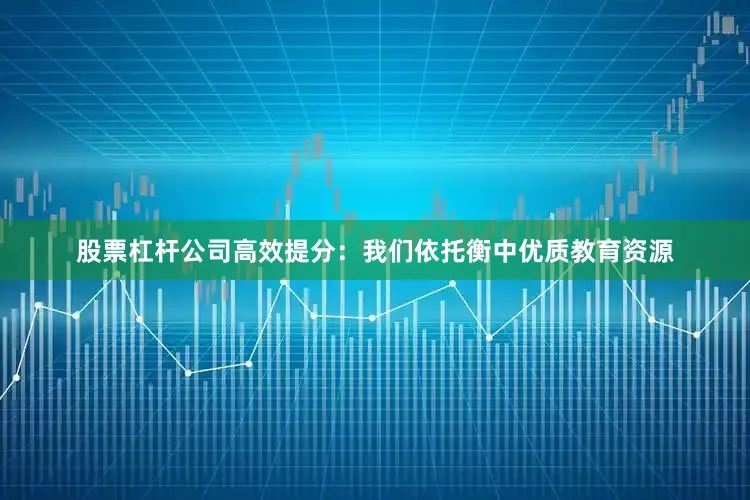 股票杠杆公司高效提分：我们依托衡中优质教育资源