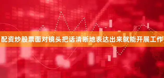 配资炒股票面对镜头把话清晰地表达出来就能开展工作