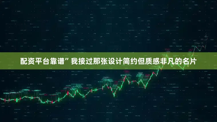 配资平台靠谱”我接过那张设计简约但质感非凡的名片