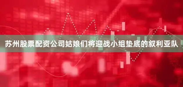 苏州股票配资公司姑娘们将迎战小组垫底的叙利亚队