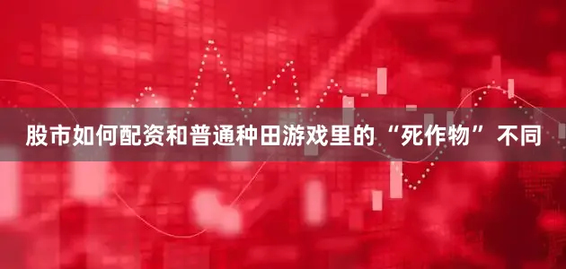 股市如何配资和普通种田游戏里的 “死作物” 不同