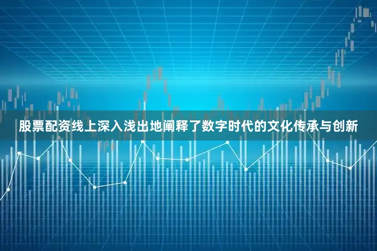 股票配资线上深入浅出地阐释了数字时代的文化传承与创新